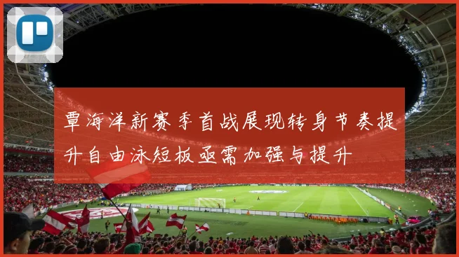 覃海洋新赛季首战展现转身节奏提升自由泳短板亟需加强与提升