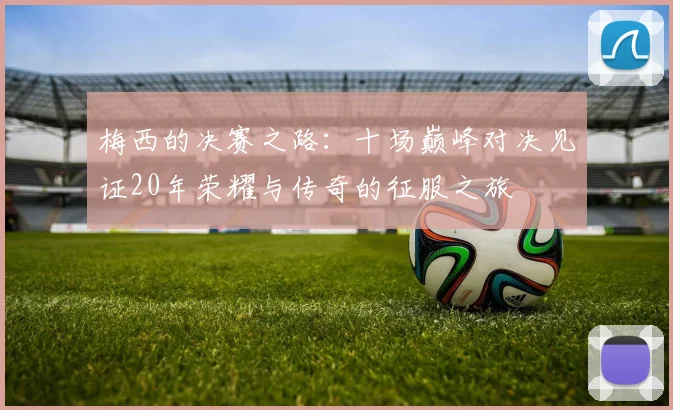 梅西的决赛之路：十场巅峰对决见证20年荣耀与传奇的征服之旅