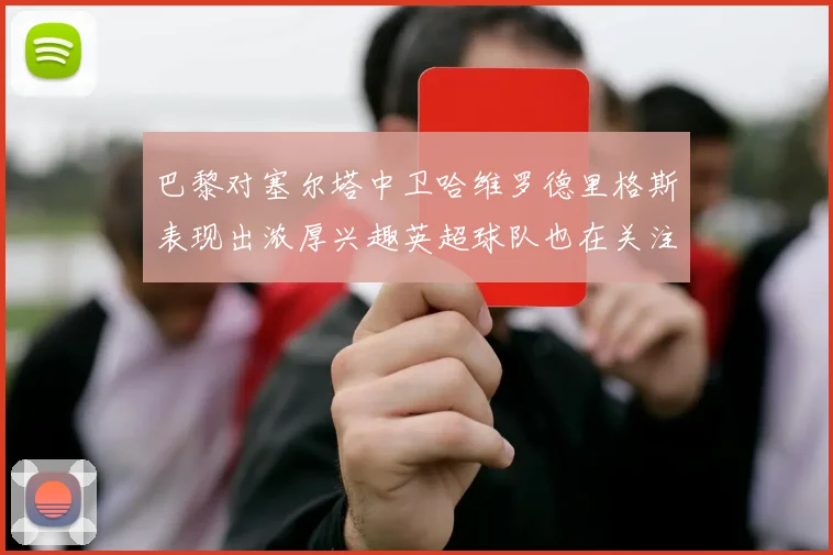 巴黎对塞尔塔中卫哈维罗德里格斯表现出浓厚兴趣英超球队也在关注他