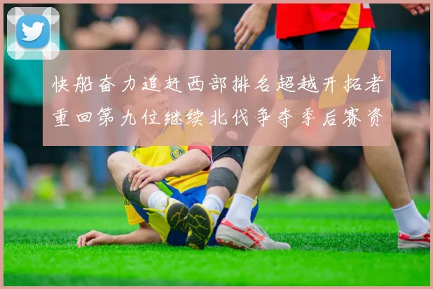 快船奋力追赶西部排名超越开拓者重回第九位继续北伐争夺季后赛资格
