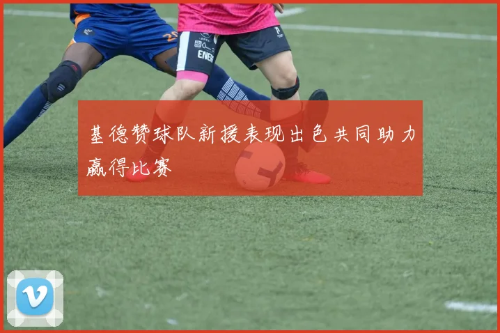 基德赞球队新援表现出色共同助力赢得比赛