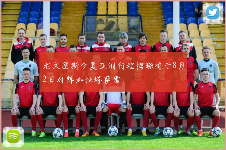 尤文图斯今夏亚洲行程揭晓将于8月2日对阵加拉塔萨雷