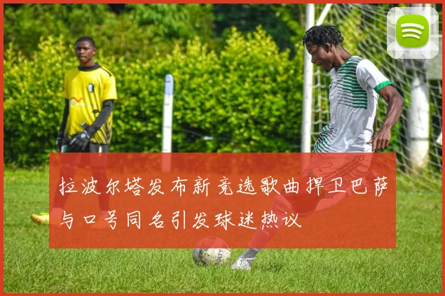 拉波尔塔发布新竞选歌曲捍卫巴萨与口号同名引发球迷热议