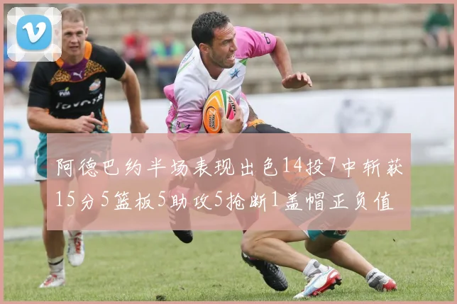阿德巴约半场表现出色14投7中斩获15分5篮板5助攻5抢断1盖帽正负值高达16