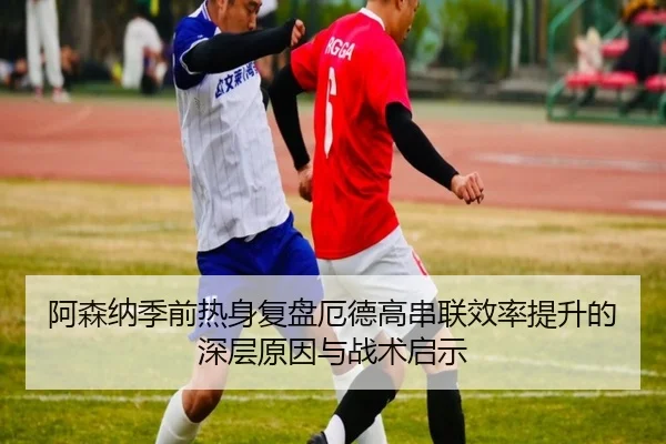 阿森纳季前热身复盘厄德高串联效率提升的深层原因与战术启示