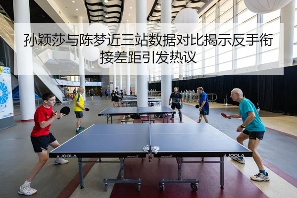孙颖莎与陈梦近三站数据对比揭示反手衔接差距引发热议