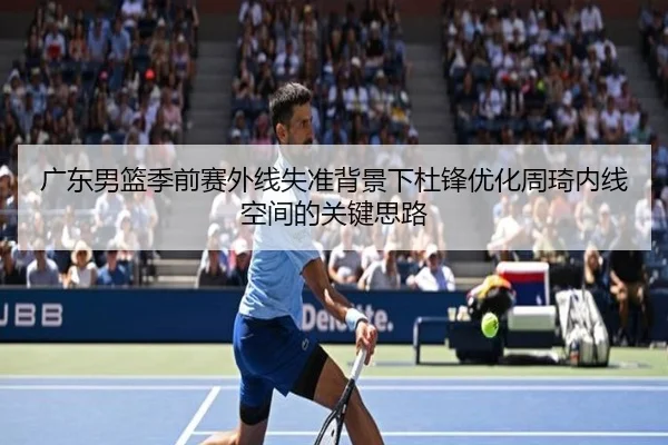 广东男篮季前赛外线失准背景下杜锋优化周琦内线空间的关键思路