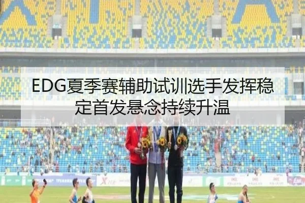 EDG夏季赛辅助试训选手发挥稳定首发悬念持续升温