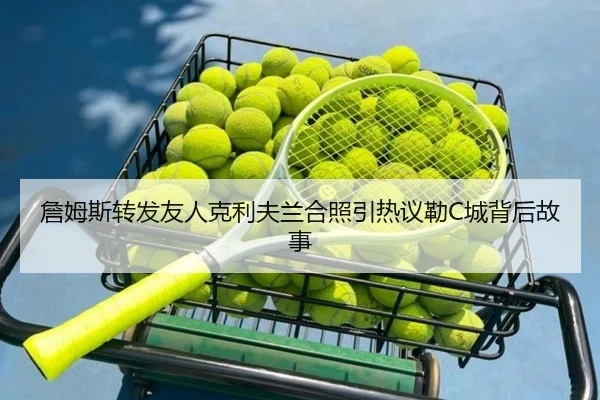 詹姆斯转发友人克利夫兰合照引热议勒C城背后故事
