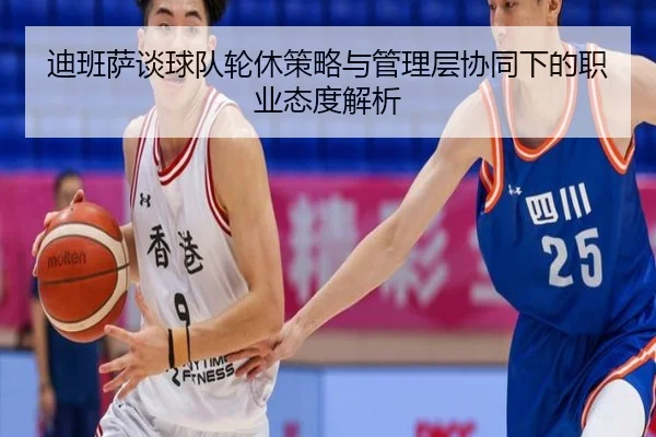 迪班萨谈球队轮休策略与管理层协同下的职业态度解析