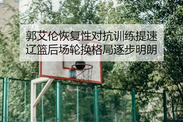 郭艾伦恢复性对抗训练提速 辽篮后场轮换格局逐步明朗