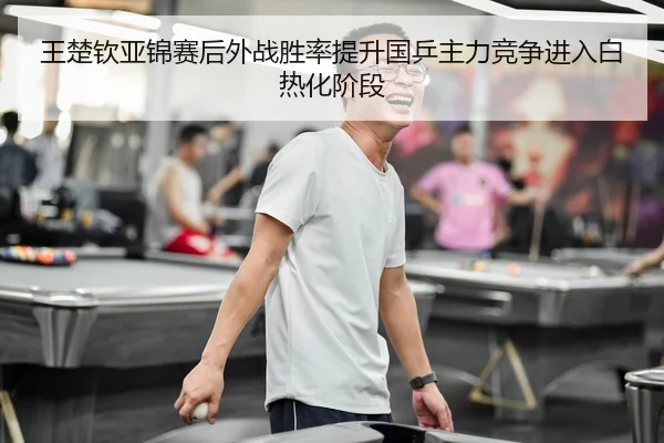 王楚钦亚锦赛后外战胜率提升国乒主力竞争进入白热化阶段